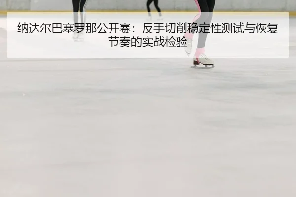 na-da-er-ba-sai-luo-na-gong-kai-sai-fan-shou-qie-xiao-wen-ding-xing-ce-shi-yu-hui-fu-jie-zou-de-shi-zhan-jian-yan-2-179.jpg